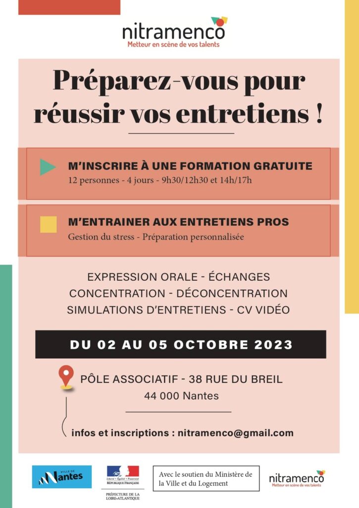 Affiche avec marqué: "nitramenco, préparez vous pour réussir vos entretiens. M'inscrire à une formation gratuite, 12 personnes, 4 jours de 9h30 à 12h30 et de 14h à 17h. M'entrainer aux entretiens pros, gestion du stress, préparation personnalisé. expression orale, échanges, concentration, déconcentration, simulations d'entretiens et CV vidéo. Du 2 ou 5 octobre 2023, Le pôle associatif, 38 rue de Breil, Nantes. Infos et inscriptions: nitramenco@gmail.com 